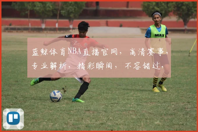 蓝鲸体育NBA直播官网，高清赛事，专业解析，精彩瞬间，不容错过，尽在蓝鲸体育