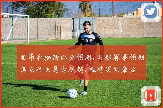 里昂和梅斯比分预测,足球赛事预测焦点对决悬念迭起,谁将笑到最后