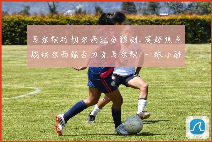 马尔默对切尔西比分预测,英超焦点战切尔西能否力克马尔默,一球小胜