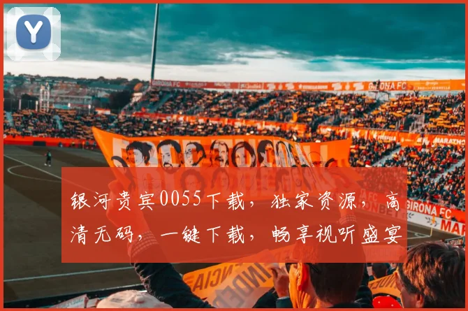银河贵宾0055下载，独家资源，高清无码，一键下载，畅享视听盛宴，不容错过