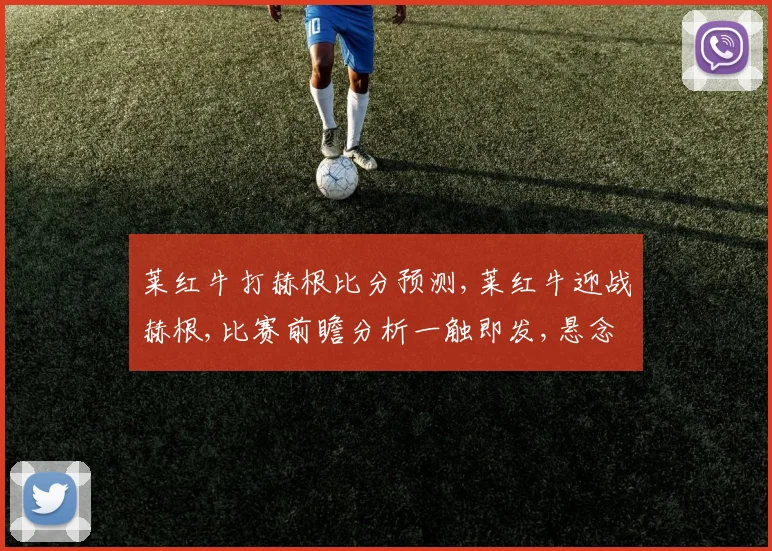 莱红牛打赫根比分预测,莱红牛迎战赫根,比赛前瞻分析一触即发,悬念重重