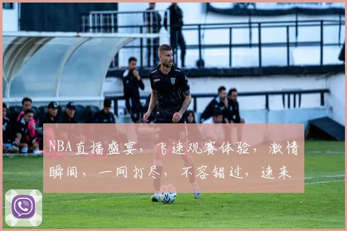 NBA直播盛宴，飞速观赛体验，激情瞬间，一网打尽，不容错过，速来观看